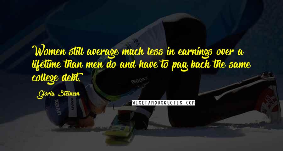 Gloria Steinem Quotes: Women still average much less in earnings over a lifetime than men do and have to pay back the same college debt.