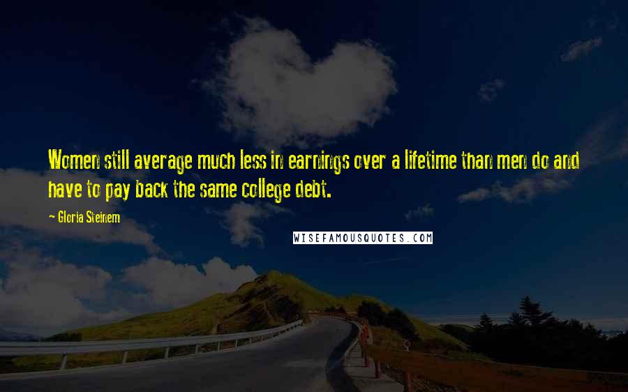 Gloria Steinem Quotes: Women still average much less in earnings over a lifetime than men do and have to pay back the same college debt.