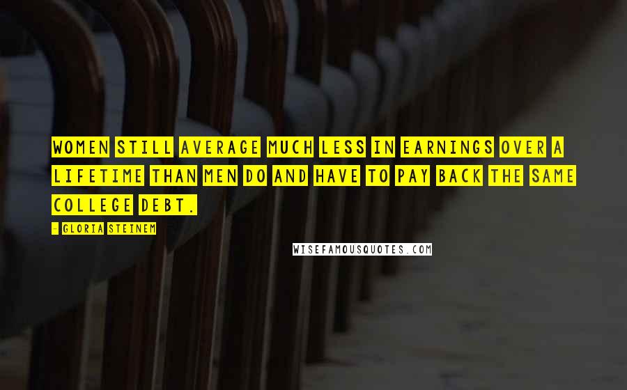 Gloria Steinem Quotes: Women still average much less in earnings over a lifetime than men do and have to pay back the same college debt.