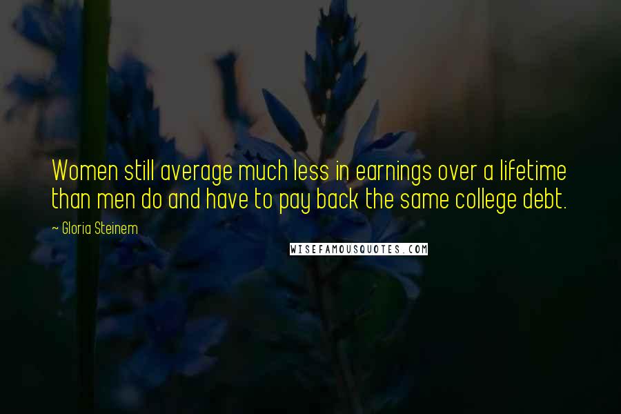 Gloria Steinem Quotes: Women still average much less in earnings over a lifetime than men do and have to pay back the same college debt.