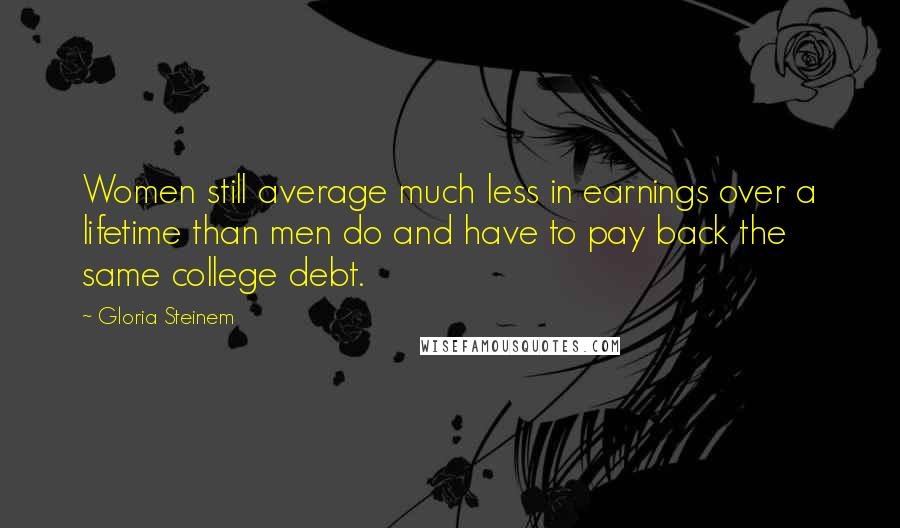 Gloria Steinem Quotes: Women still average much less in earnings over a lifetime than men do and have to pay back the same college debt.