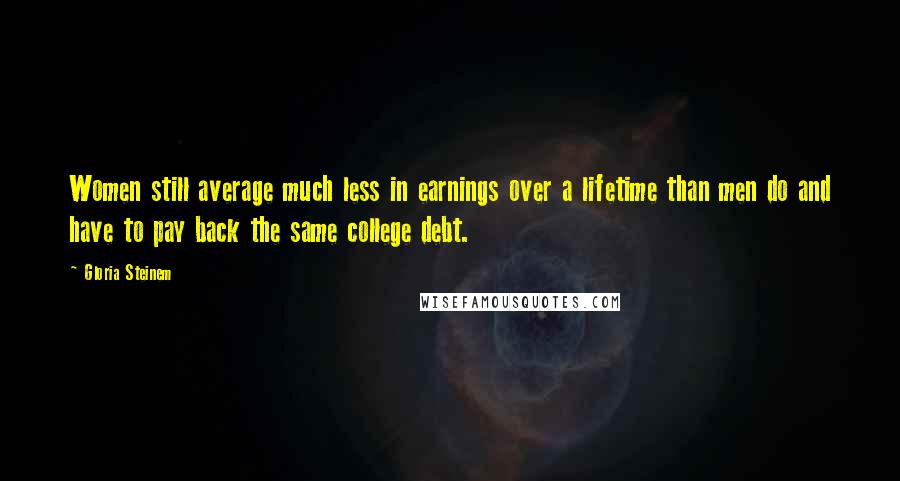 Gloria Steinem Quotes: Women still average much less in earnings over a lifetime than men do and have to pay back the same college debt.