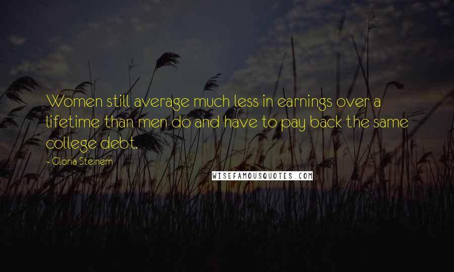 Gloria Steinem Quotes: Women still average much less in earnings over a lifetime than men do and have to pay back the same college debt.