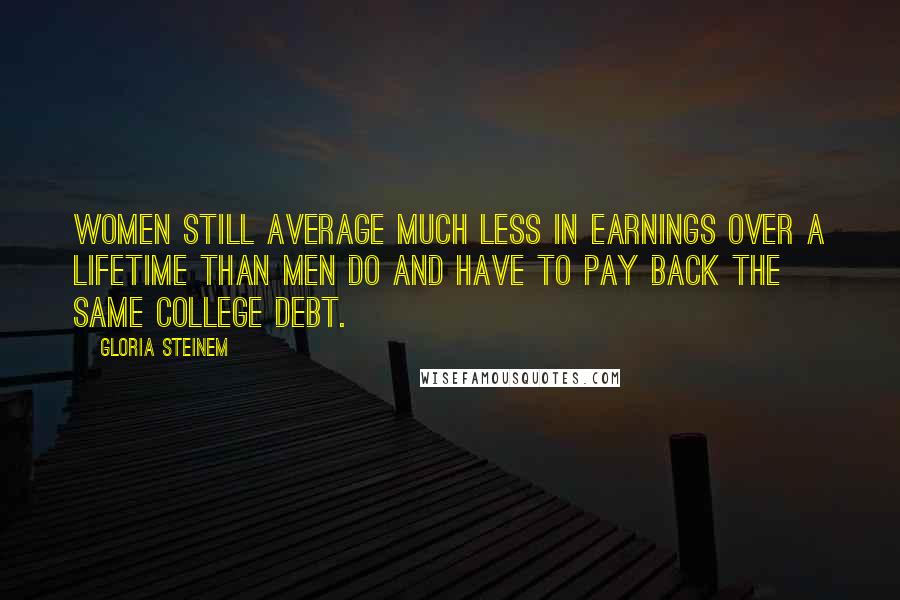 Gloria Steinem Quotes: Women still average much less in earnings over a lifetime than men do and have to pay back the same college debt.