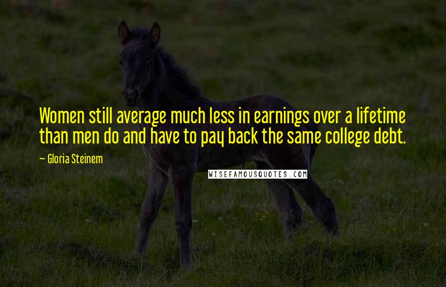 Gloria Steinem Quotes: Women still average much less in earnings over a lifetime than men do and have to pay back the same college debt.