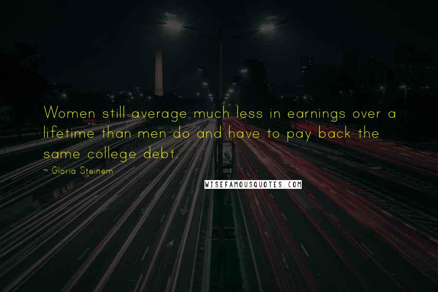 Gloria Steinem Quotes: Women still average much less in earnings over a lifetime than men do and have to pay back the same college debt.
