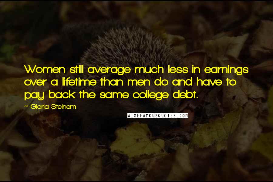 Gloria Steinem Quotes: Women still average much less in earnings over a lifetime than men do and have to pay back the same college debt.