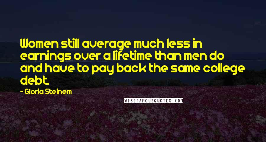 Gloria Steinem Quotes: Women still average much less in earnings over a lifetime than men do and have to pay back the same college debt.