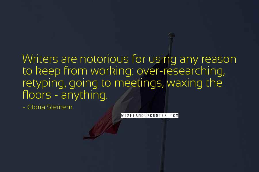 Gloria Steinem Quotes: Writers are notorious for using any reason to keep from working: over-researching, retyping, going to meetings, waxing the floors - anything.
