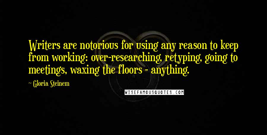 Gloria Steinem Quotes: Writers are notorious for using any reason to keep from working: over-researching, retyping, going to meetings, waxing the floors - anything.