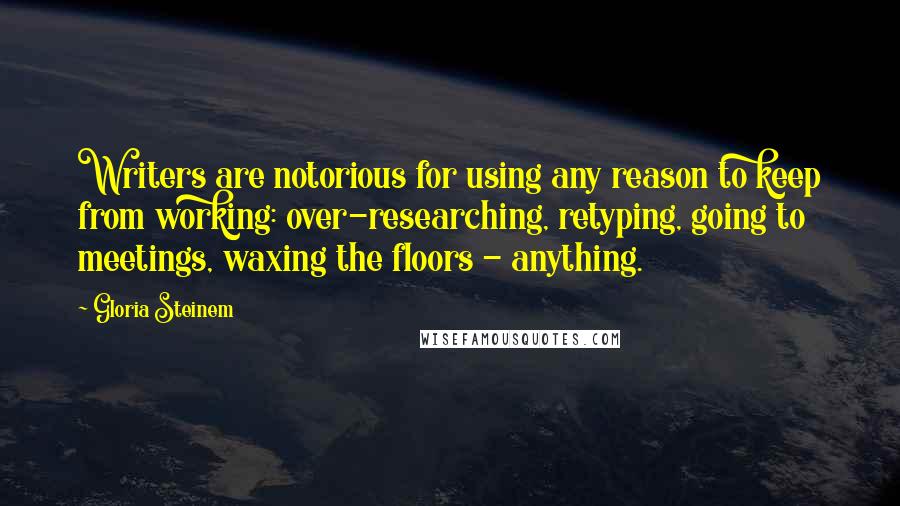 Gloria Steinem Quotes: Writers are notorious for using any reason to keep from working: over-researching, retyping, going to meetings, waxing the floors - anything.