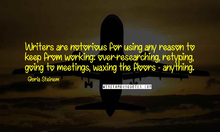 Gloria Steinem Quotes: Writers are notorious for using any reason to keep from working: over-researching, retyping, going to meetings, waxing the floors - anything.