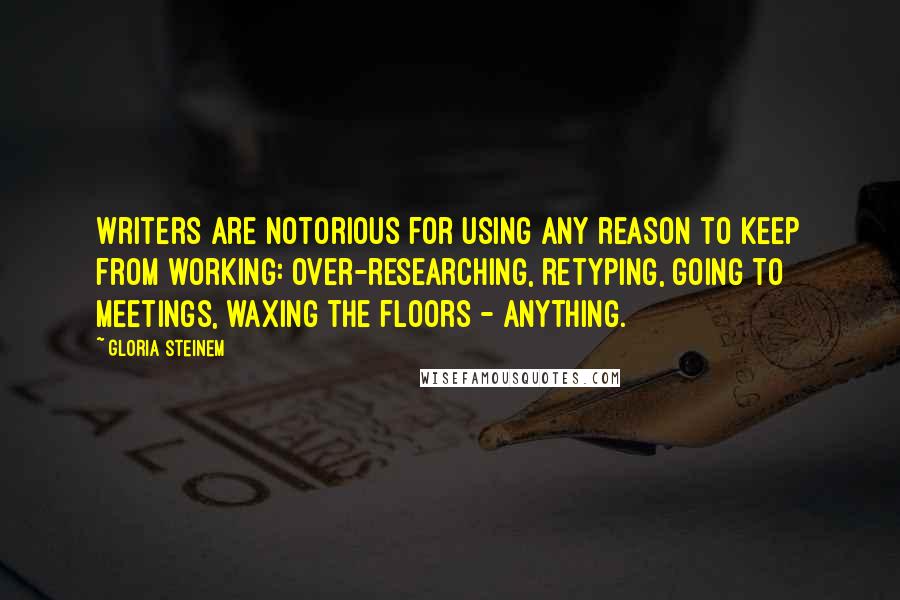 Gloria Steinem Quotes: Writers are notorious for using any reason to keep from working: over-researching, retyping, going to meetings, waxing the floors - anything.