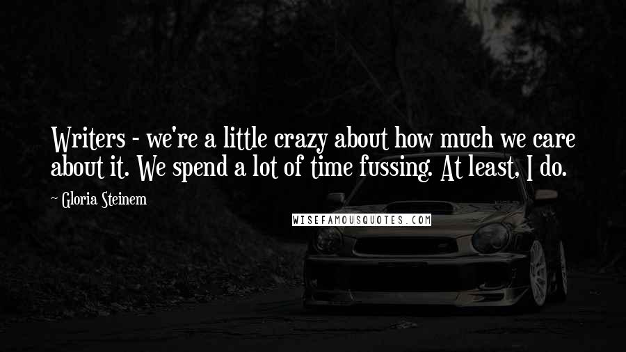 Gloria Steinem Quotes: Writers - we're a little crazy about how much we care about it. We spend a lot of time fussing. At least, I do.