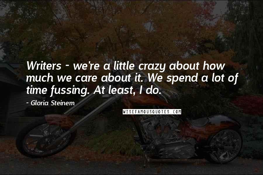 Gloria Steinem Quotes: Writers - we're a little crazy about how much we care about it. We spend a lot of time fussing. At least, I do.