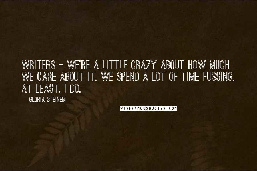 Gloria Steinem Quotes: Writers - we're a little crazy about how much we care about it. We spend a lot of time fussing. At least, I do.