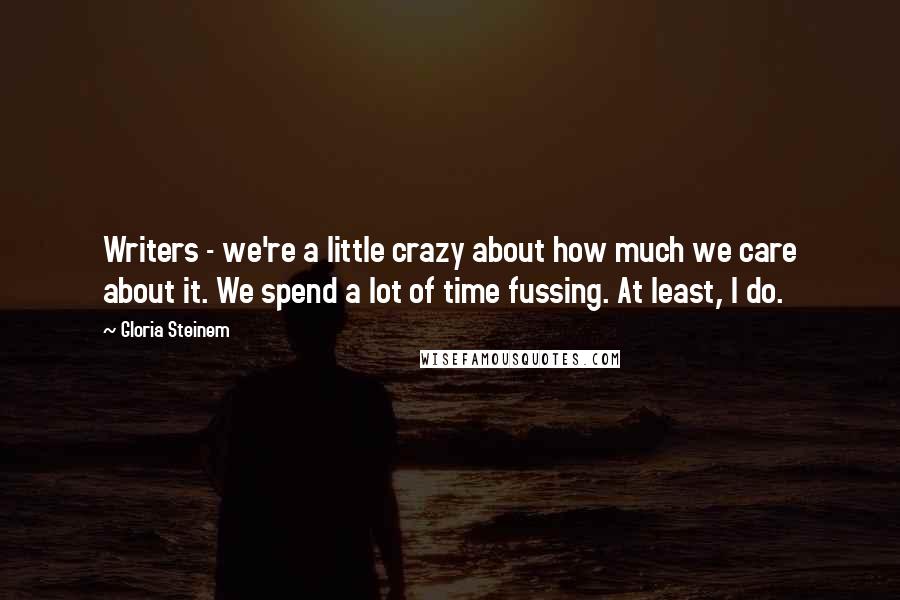 Gloria Steinem Quotes: Writers - we're a little crazy about how much we care about it. We spend a lot of time fussing. At least, I do.