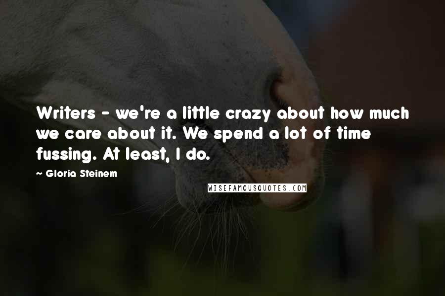 Gloria Steinem Quotes: Writers - we're a little crazy about how much we care about it. We spend a lot of time fussing. At least, I do.