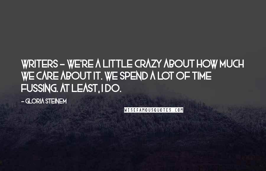 Gloria Steinem Quotes: Writers - we're a little crazy about how much we care about it. We spend a lot of time fussing. At least, I do.