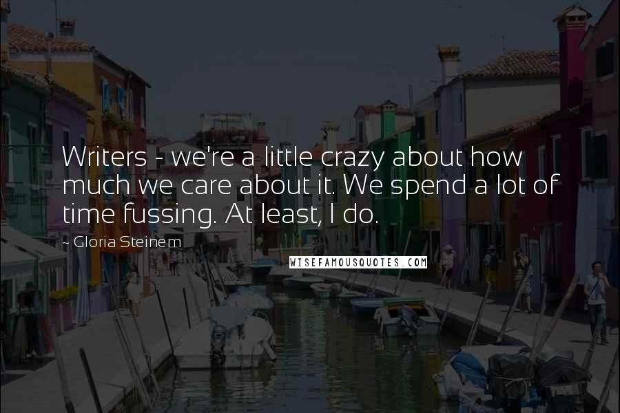 Gloria Steinem Quotes: Writers - we're a little crazy about how much we care about it. We spend a lot of time fussing. At least, I do.