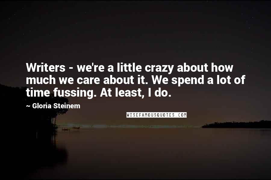 Gloria Steinem Quotes: Writers - we're a little crazy about how much we care about it. We spend a lot of time fussing. At least, I do.