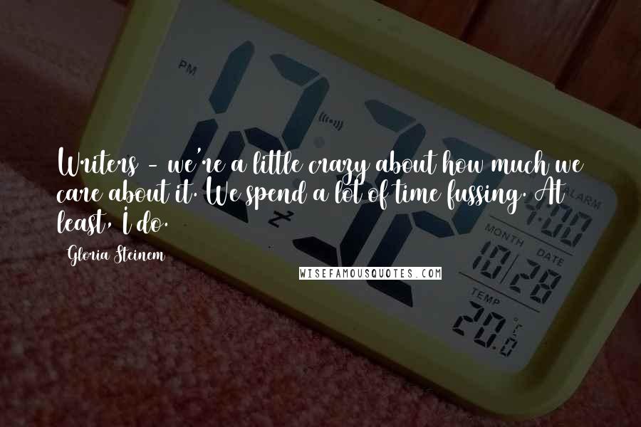 Gloria Steinem Quotes: Writers - we're a little crazy about how much we care about it. We spend a lot of time fussing. At least, I do.