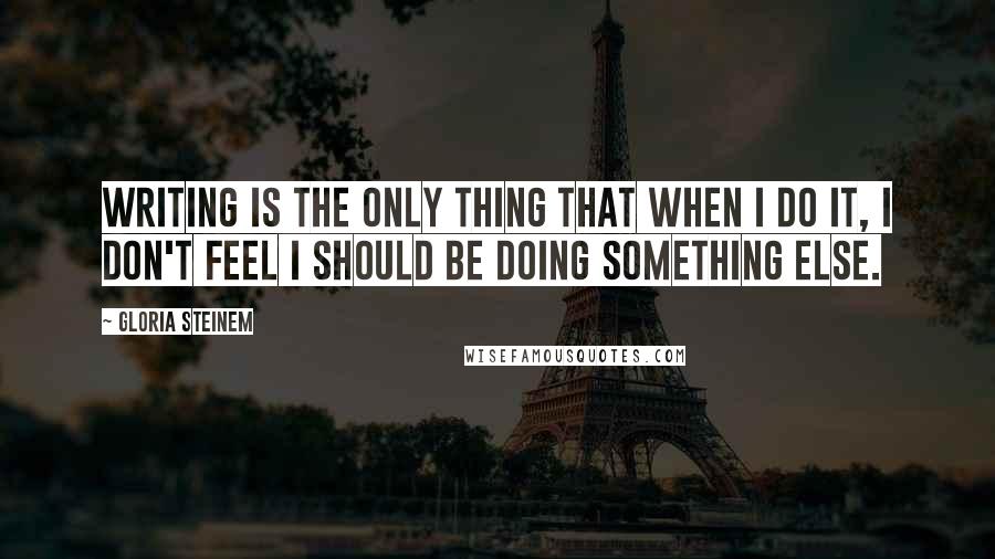 Gloria Steinem Quotes: Writing is the only thing that when I do it, I don't feel I should be doing something else.