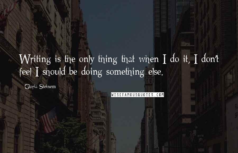 Gloria Steinem Quotes: Writing is the only thing that when I do it, I don't feel I should be doing something else.