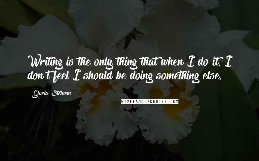 Gloria Steinem Quotes: Writing is the only thing that when I do it, I don't feel I should be doing something else.