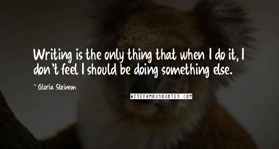 Gloria Steinem Quotes: Writing is the only thing that when I do it, I don't feel I should be doing something else.