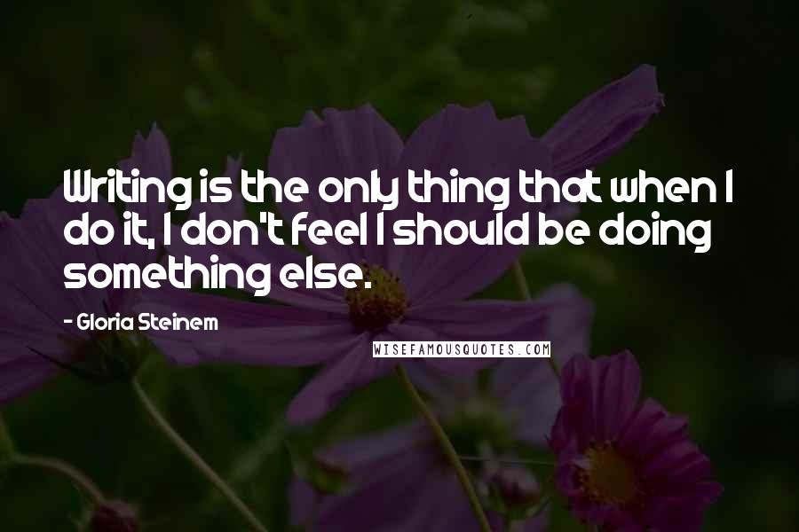 Gloria Steinem Quotes: Writing is the only thing that when I do it, I don't feel I should be doing something else.