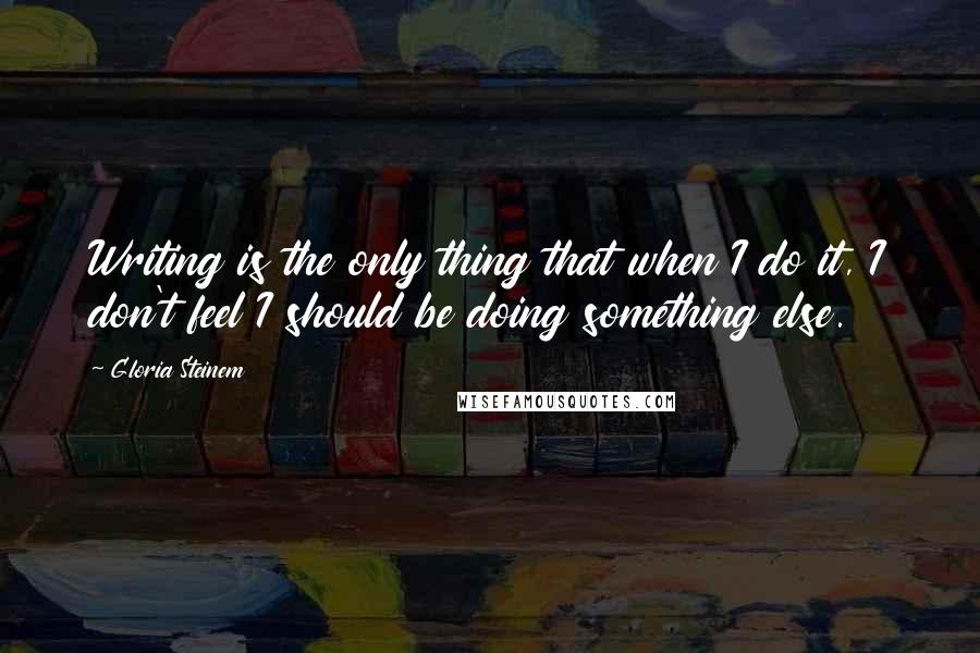 Gloria Steinem Quotes: Writing is the only thing that when I do it, I don't feel I should be doing something else.