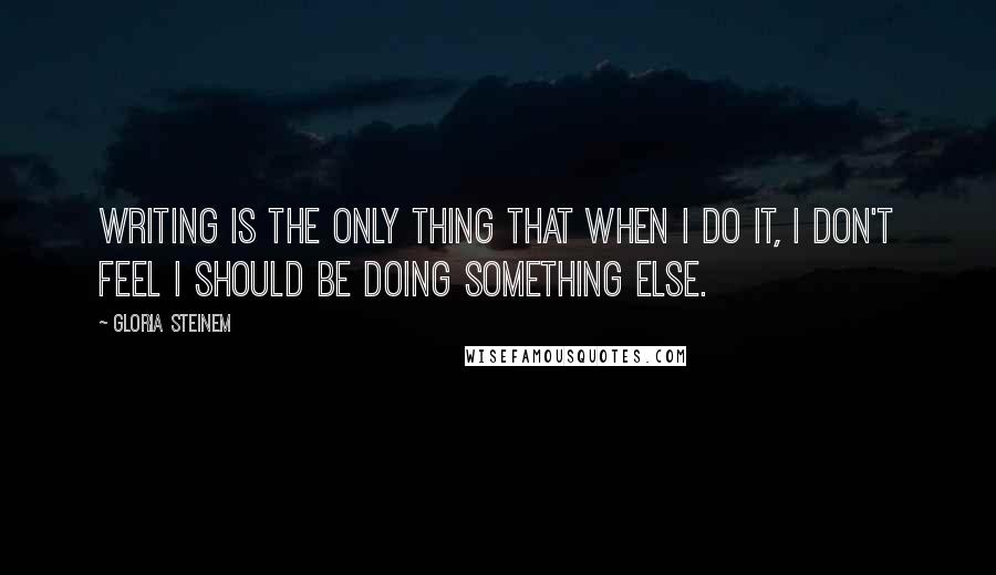 Gloria Steinem Quotes: Writing is the only thing that when I do it, I don't feel I should be doing something else.