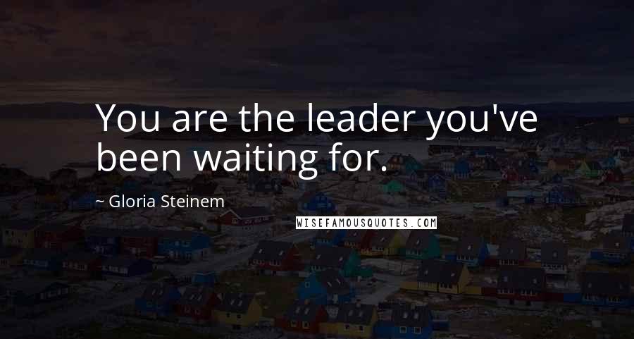 Gloria Steinem Quotes: You are the leader you've been waiting for.