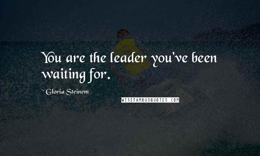 Gloria Steinem Quotes: You are the leader you've been waiting for.