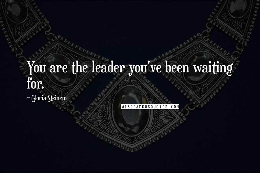 Gloria Steinem Quotes: You are the leader you've been waiting for.