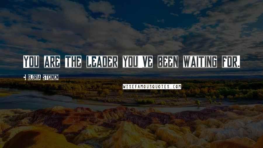 Gloria Steinem Quotes: You are the leader you've been waiting for.