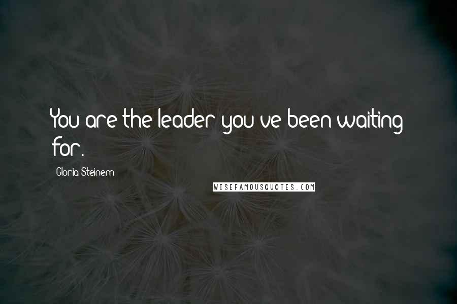 Gloria Steinem Quotes: You are the leader you've been waiting for.