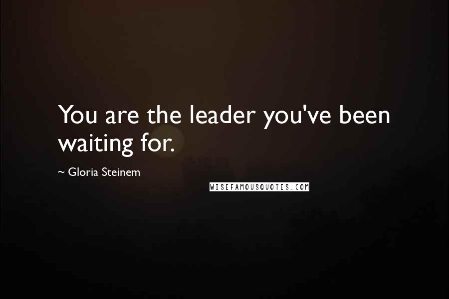 Gloria Steinem Quotes: You are the leader you've been waiting for.