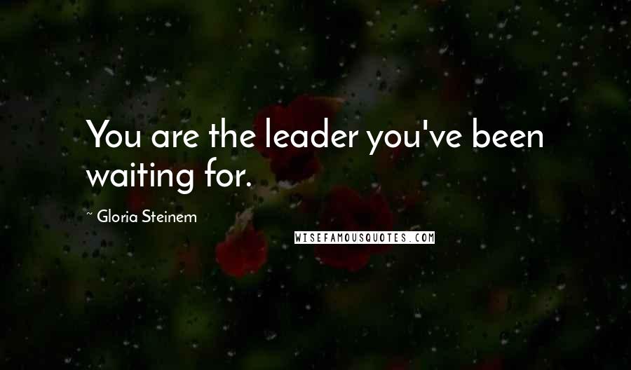 Gloria Steinem Quotes: You are the leader you've been waiting for.