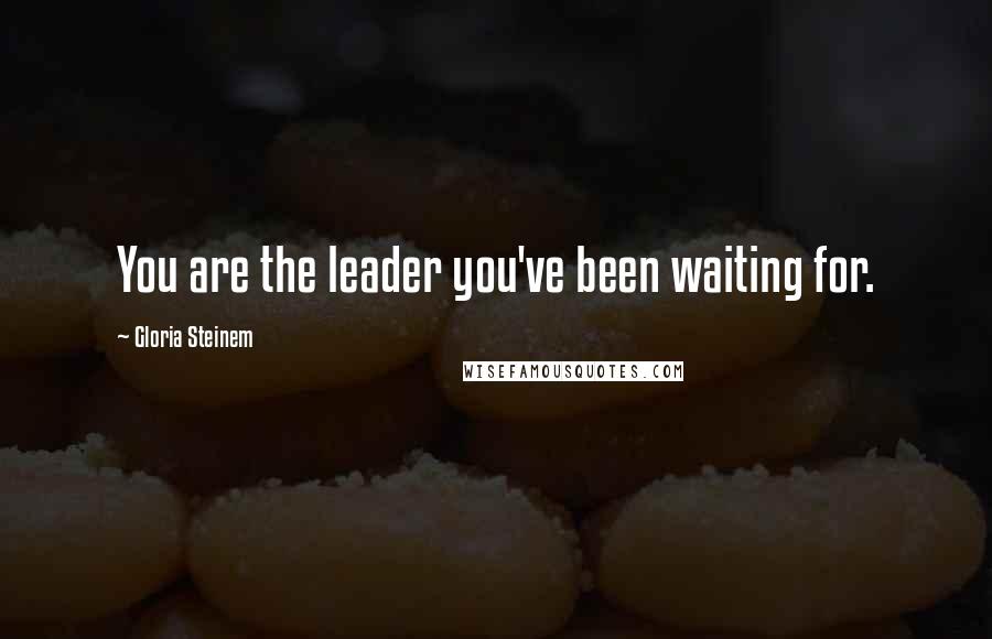 Gloria Steinem Quotes: You are the leader you've been waiting for.