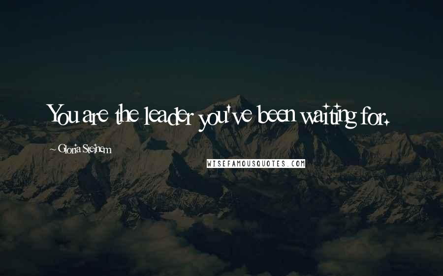 Gloria Steinem Quotes: You are the leader you've been waiting for.