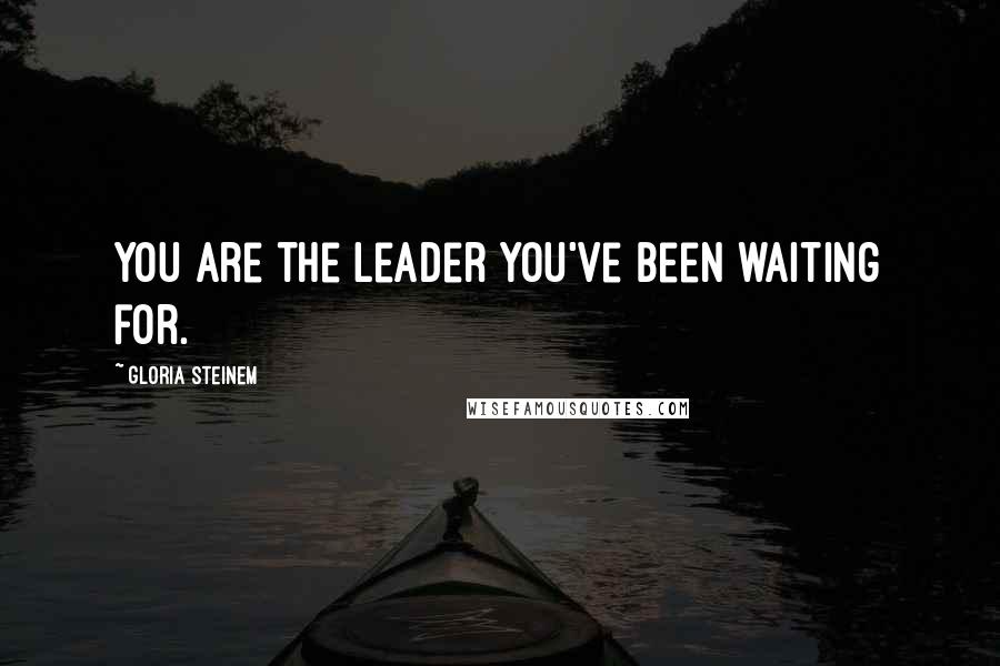 Gloria Steinem Quotes: You are the leader you've been waiting for.