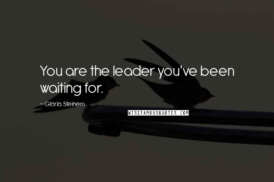 Gloria Steinem Quotes: You are the leader you've been waiting for.
