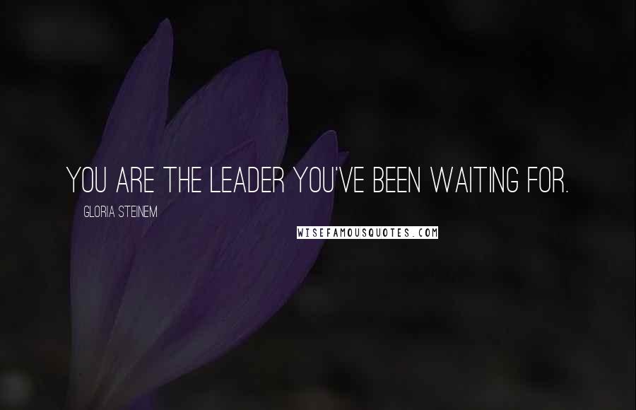 Gloria Steinem Quotes: You are the leader you've been waiting for.