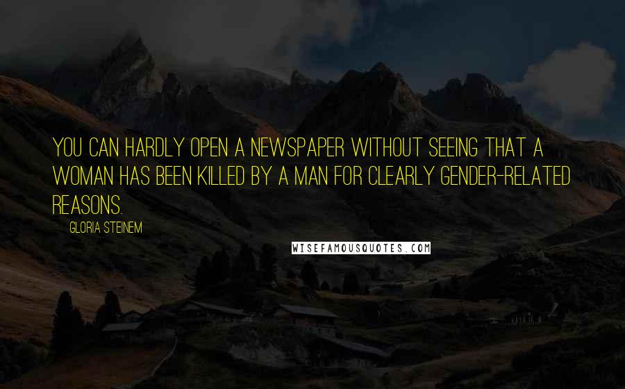 Gloria Steinem Quotes: You can hardly open a newspaper without seeing that a woman has been killed by a man for clearly gender-related reasons.