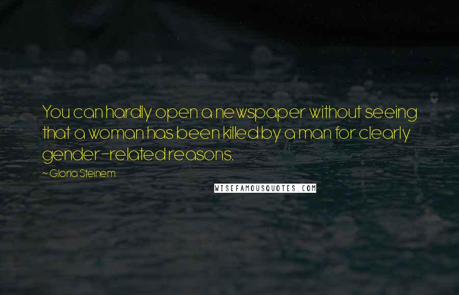 Gloria Steinem Quotes: You can hardly open a newspaper without seeing that a woman has been killed by a man for clearly gender-related reasons.