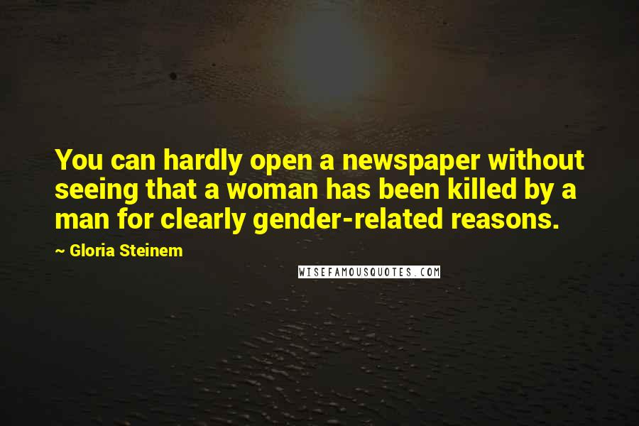 Gloria Steinem Quotes: You can hardly open a newspaper without seeing that a woman has been killed by a man for clearly gender-related reasons.