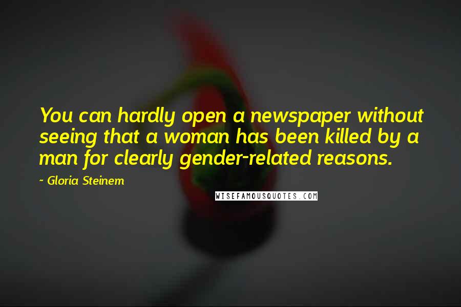Gloria Steinem Quotes: You can hardly open a newspaper without seeing that a woman has been killed by a man for clearly gender-related reasons.