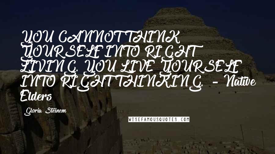Gloria Steinem Quotes: YOU CANNOT THINK YOURSELF INTO RIGHT LIVING. YOU LIVE YOURSELF INTO RIGHT THINKING.  - Native Elders
